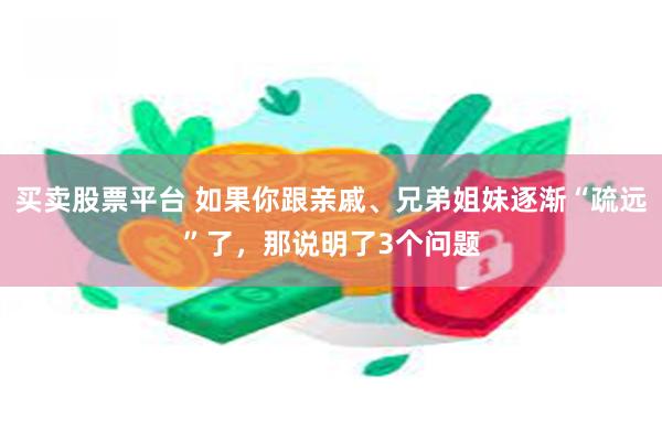 买卖股票平台 如果你跟亲戚、兄弟姐妹逐渐“疏远”了，那说明了3个问题