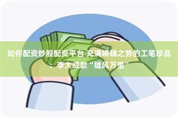 如何配资炒股配资平台 充满磅礴之势的工笔珍品：李大成款“雄风万里”