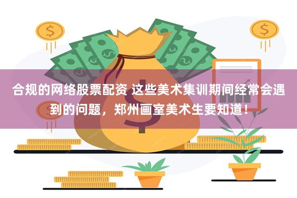 合规的网络股票配资 这些美术集训期间经常会遇到的问题，郑州画室美术生要知道！