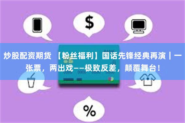 炒股配资期货 【粉丝福利】国话先锋经典再演｜一张票，两出戏——极致反差，颠覆舞台！