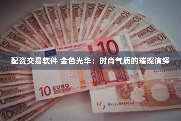 配资交易软件 金色光华：时尚气质的璀璨演绎