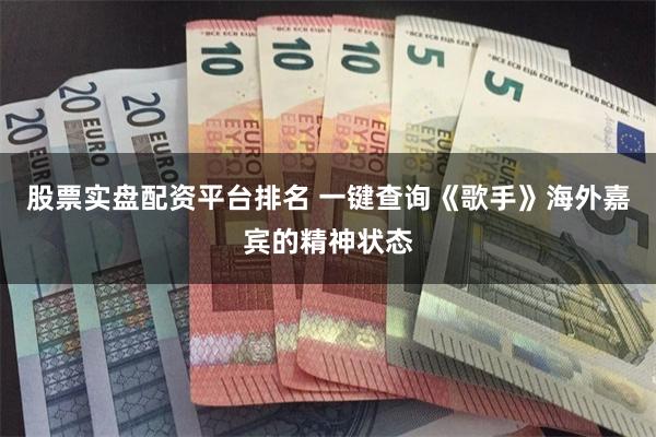 股票实盘配资平台排名 一键查询《歌手》海外嘉宾的精神状态