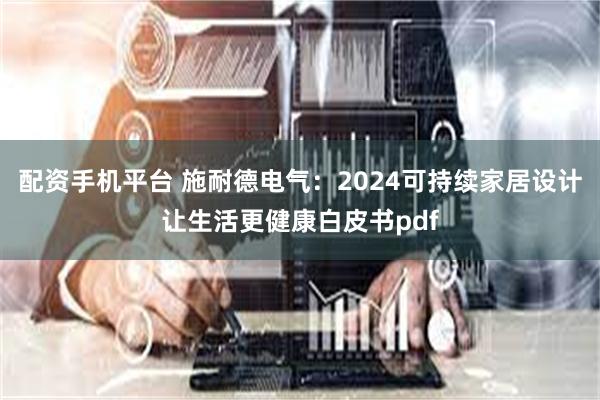 配资手机平台 施耐德电气：2024可持续家居设计让生活更健康白皮书pdf