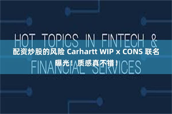 配资炒股的风险 Carhartt WIP x CONS 联名曝光！质感真不错！