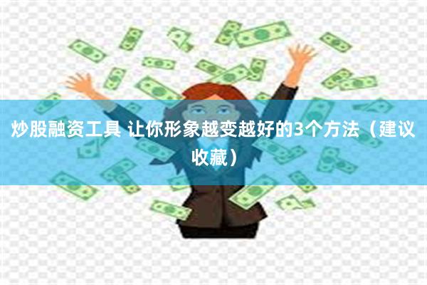 炒股融资工具 让你形象越变越好的3个方法（建议收藏）