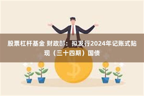 股票杠杆基金 财政部：拟发行2024年记账式贴现（三十四期）国债