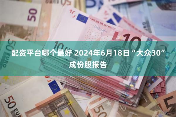 配资平台哪个最好 2024年6月18日“大众30”成份股报告