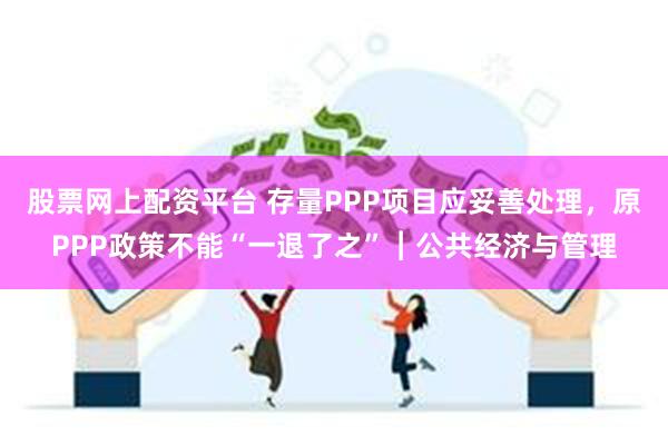 股票网上配资平台 存量PPP项目应妥善处理，原PPP政策不能“一退了之”︱公共经济与管理