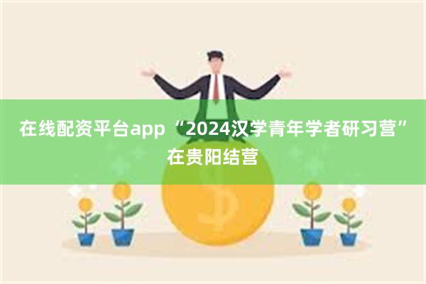 在线配资平台app “2024汉学青年学者研习营”在贵阳结营