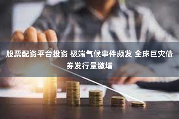 股票配资平台投资 极端气候事件频发 全球巨灾债券发行量激增