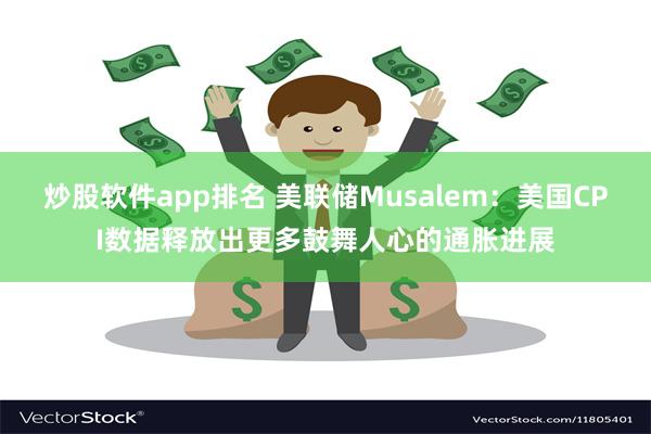 炒股软件app排名 美联储Musalem：美国CPI数据释放出更多鼓舞人心的通胀进展