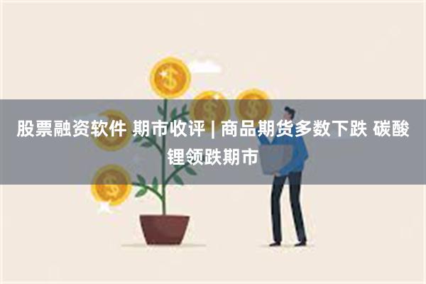 股票融资软件 期市收评 | 商品期货多数下跌 碳酸锂领跌期市