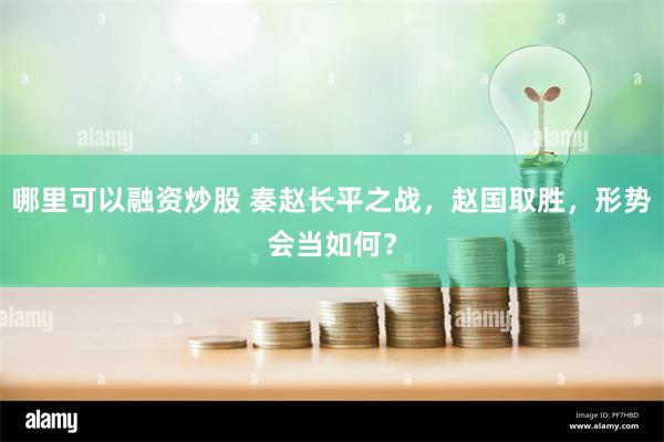 哪里可以融资炒股 秦赵长平之战，赵国取胜，形势会当如何？