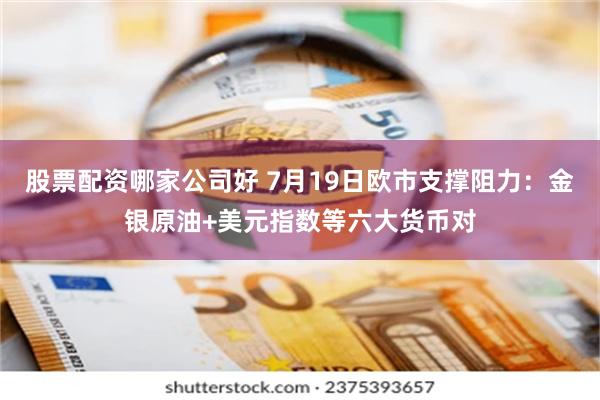 股票配资哪家公司好 7月19日欧市支撑阻力：金银原油+美元指数等六大货币对