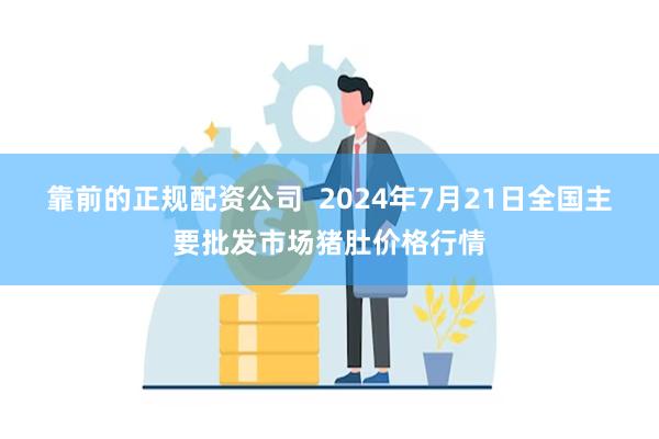 靠前的正规配资公司  2024年7月21日全国主要批发市场猪肚价格行情