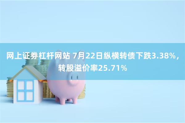 网上证劵杠杆网站 7月22日纵横转债下跌3.38%，转股溢价率25.71%