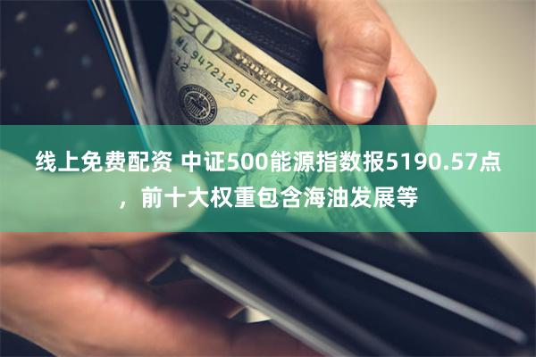 线上免费配资 中证500能源指数报5190.57点，前十大权重包含海油发展等