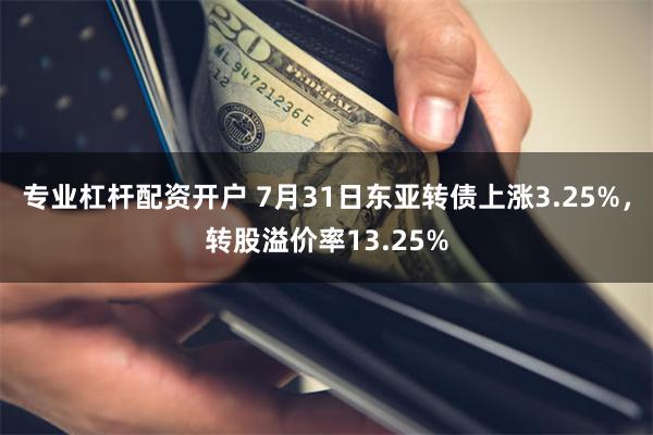 专业杠杆配资开户 7月31日东亚转债上涨3.25%，转股溢价率13.25%