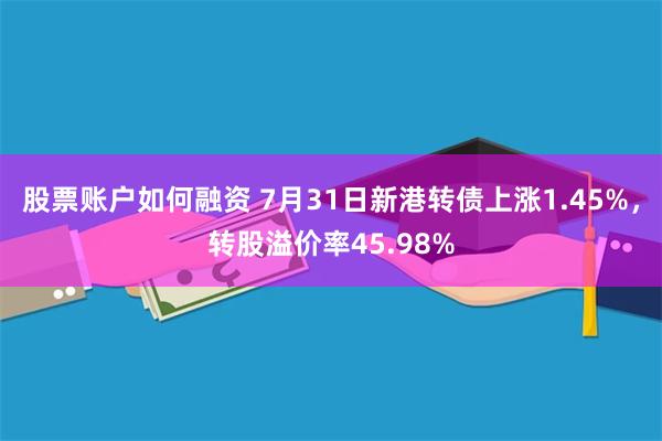 股票账户如何融资 7月31日新港转债上涨1.45%，转股溢价率45.98%