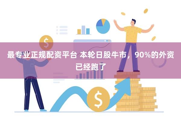 最专业正规配资平台 本轮日股牛市，90%的外资已经跑了