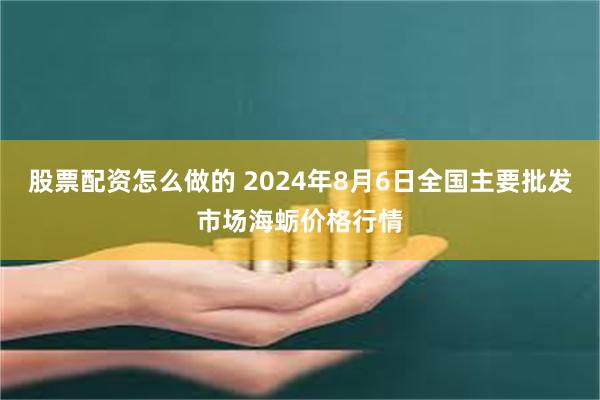 股票配资怎么做的 2024年8月6日全国主要批发市场海蛎价格行情