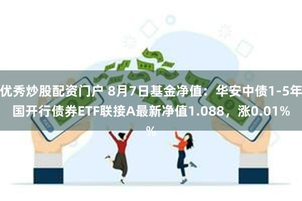 优秀炒股配资门户 8月7日基金净值：华安中债1-5年国开行债券ETF联接A最新净值1.088，涨0.01%