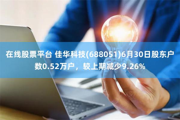 在线股票平台 佳华科技(688051)6月30日股东户数0.52万户，较上期减少9.26%