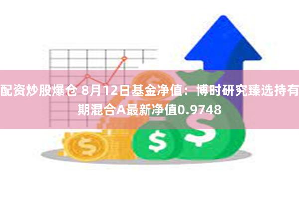 配资炒股爆仓 8月12日基金净值：博时研究臻选持有期混合A最新净值0.9748