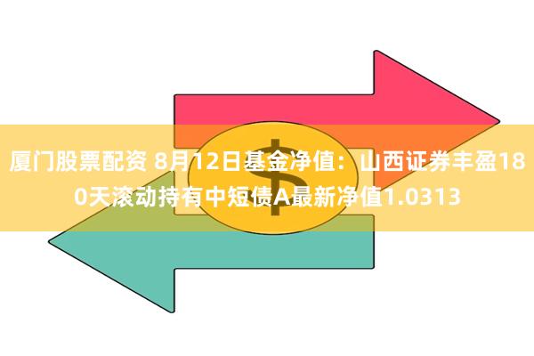 厦门股票配资 8月12日基金净值：山西证券丰盈180天滚动持有中短债A最新净值1.0313