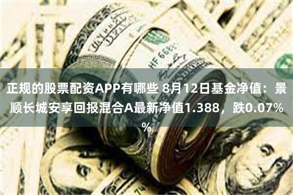 正规的股票配资APP有哪些 8月12日基金净值：景顺长城安享回报混合A最新净值1.388，跌0.07%