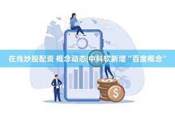 在线炒股配资 概念动态|中科软新增“百度概念”