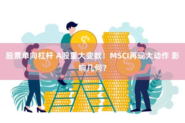 股票单向杠杆 A股重大变数！MSCI再现大动作 影响几何？