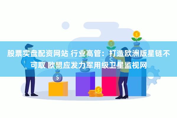 股票实盘配资网站 行业高管：打造欧洲版星链不可取 欧盟应发力军用级卫星监视网