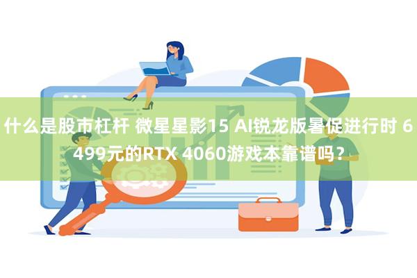 什么是股市杠杆 微星星影15 AI锐龙版暑促进行时 6499元的RTX 4060游戏本靠谱吗？