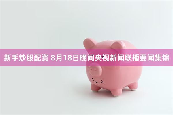 新手炒股配资 8月18日晚间央视新闻联播要闻集锦