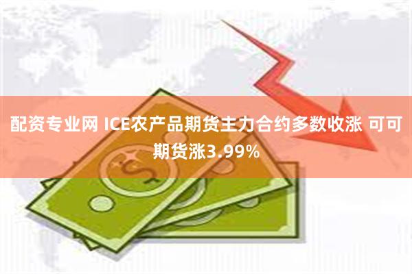 配资专业网 ICE农产品期货主力合约多数收涨 可可期货涨3.99%