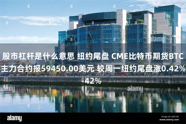 股市杠杆是什么意思 纽约尾盘 CME比特币期货BTC主力合约报59450.00美元 较周一纽约尾盘涨0.42%