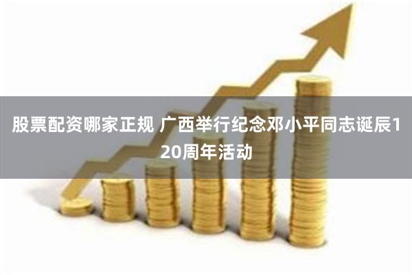 股票配资哪家正规 广西举行纪念邓小平同志诞辰120周年活动