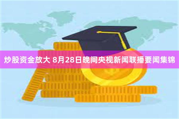 炒股资金放大 8月28日晚间央视新闻联播要闻集锦