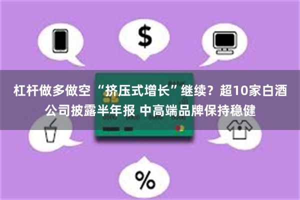 杠杆做多做空 “挤压式增长”继续？超10家白酒公司披露半年报 中高端品牌保持稳健