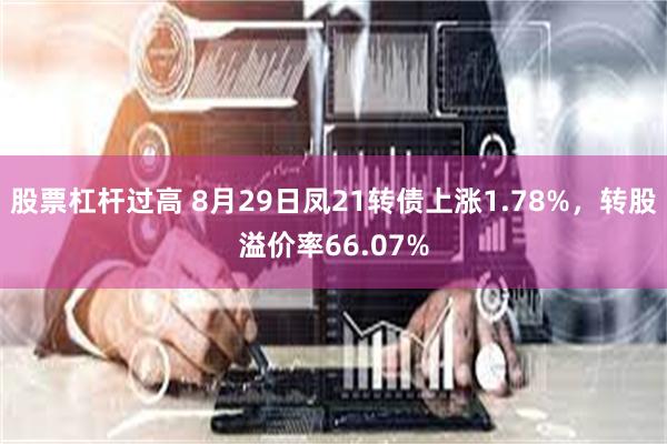 股票杠杆过高 8月29日凤21转债上涨1.78%，转股溢价率66.07%