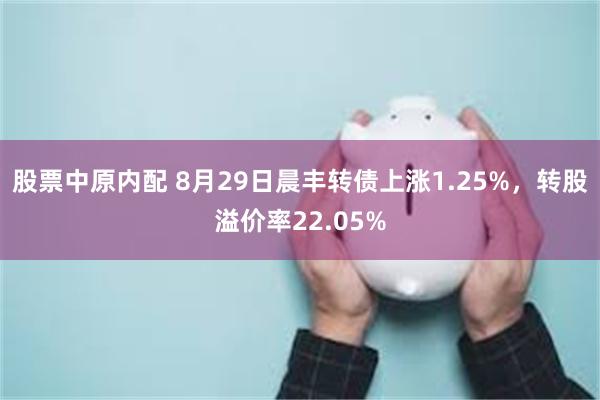 股票中原内配 8月29日晨丰转债上涨1.25%，转股溢价率22.05%