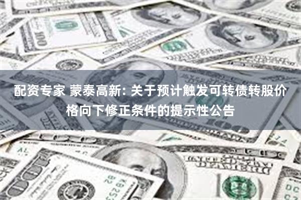 配资专家 蒙泰高新: 关于预计触发可转债转股价格向下修正条件的提示性公告