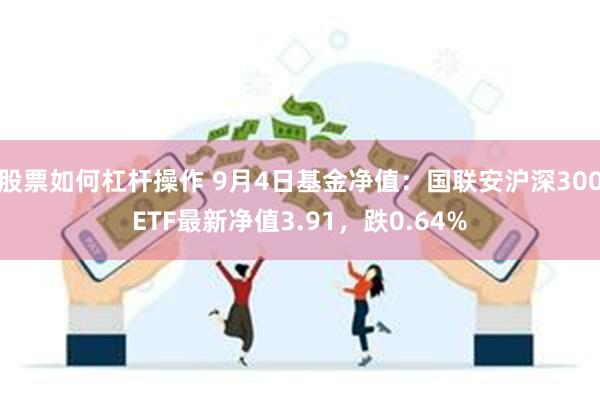 股票如何杠杆操作 9月4日基金净值：国联安沪深300ETF最新净值3.91，跌0.64%