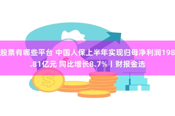 股票有哪些平台 中国人保上半年实现归母净利润198.81亿元 同比增长8.7%丨财报金选