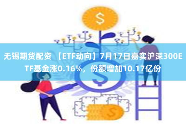 无锡期货配资 【ETF动向】7月17日嘉实沪深300ETF基金涨0.16%，份额增加10.17亿份