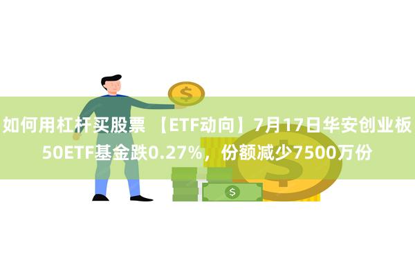 如何用杠杆买股票 【ETF动向】7月17日华安创业板50ETF基金跌0.27%，份额减少7500万份