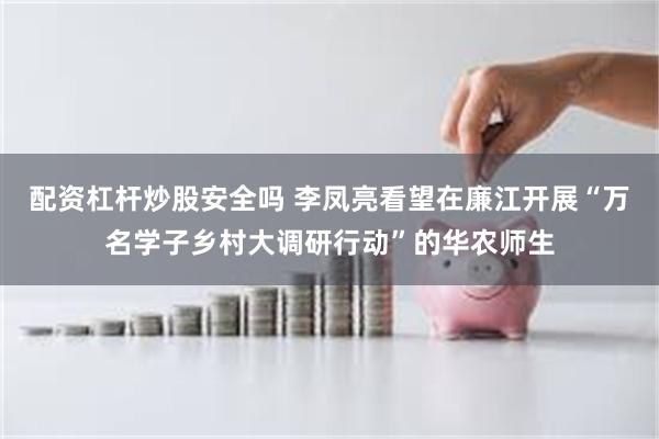 配资杠杆炒股安全吗 李凤亮看望在廉江开展“万名学子乡村大调研行动”的华农师生