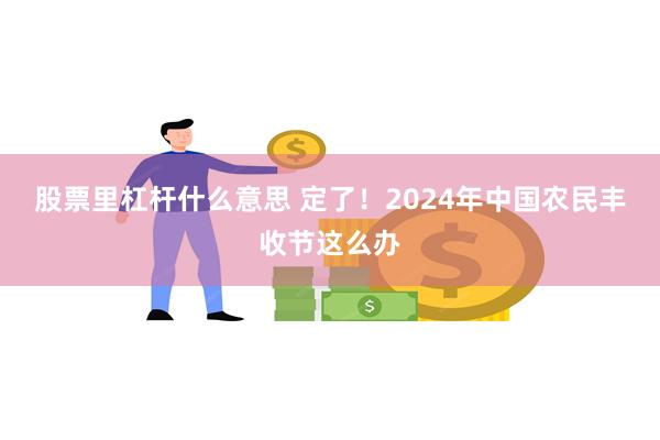 股票里杠杆什么意思 定了！2024年中国农民丰收节这么办