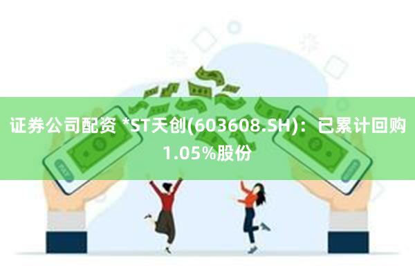 证券公司配资 *ST天创(603608.SH)：已累计回购1.05%股份